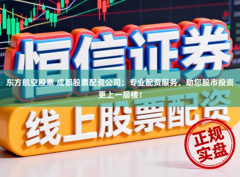 东方航空股票 成都股票配资公司：专业配资服务，助您股市投资更上一层楼！