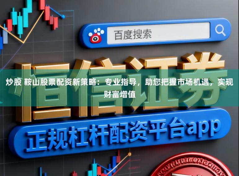 炒股 鞍山股票配资新策略：专业指导，助您把握市场机遇，实现财富增值