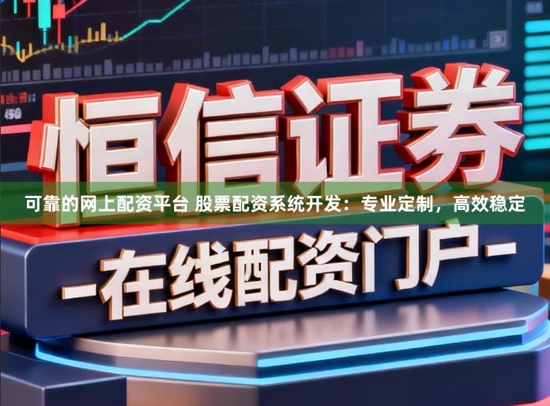 可靠的网上配资平台 股票配资系统开发：专业定制，高效稳定