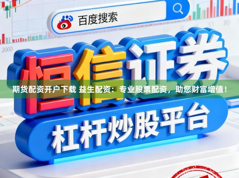 期货配资开户下载 益生配资：专业股票配资，助您财富增值！