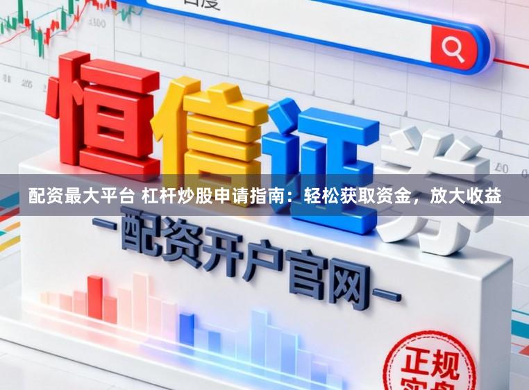 配资最大平台 杠杆炒股申请指南：轻松获取资金，放大收益