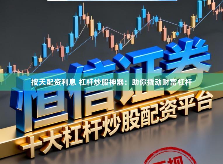 按天配资利息 杠杆炒股神器：助你撬动财富杠杆