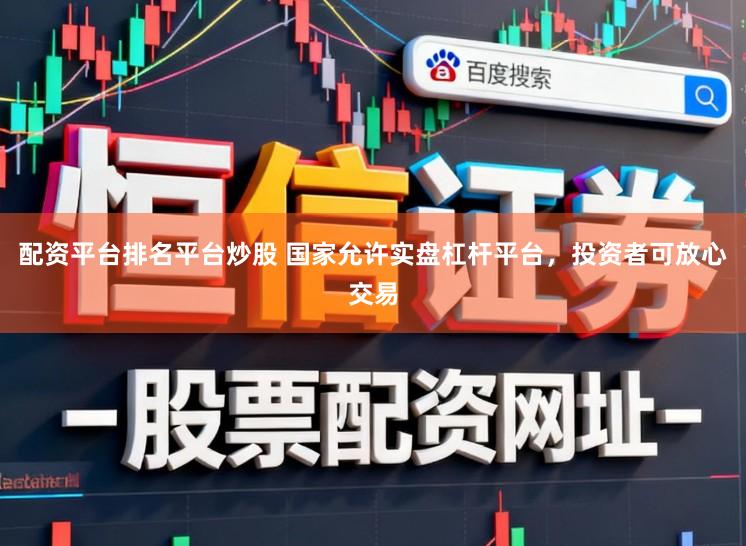配资平台排名平台炒股 国家允许实盘杠杆平台，投资者可放心交易