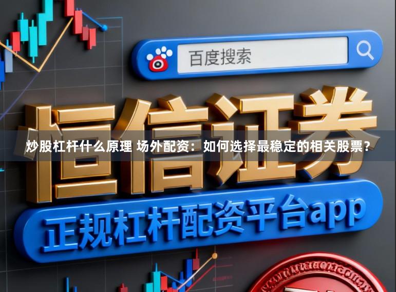 炒股杠杆什么原理 场外配资：如何选择最稳定的相关股票？
