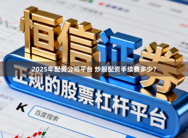 2025年配资公司平台 炒股配资手续费多少？