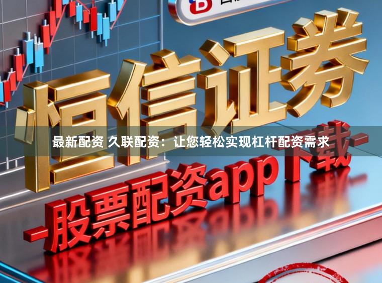 最新配资 久联配资：让您轻松实现杠杆配资需求