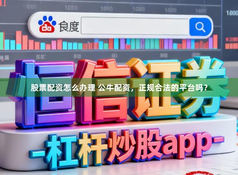 股票配资怎么办理 公牛配资，正规合法的平台吗？