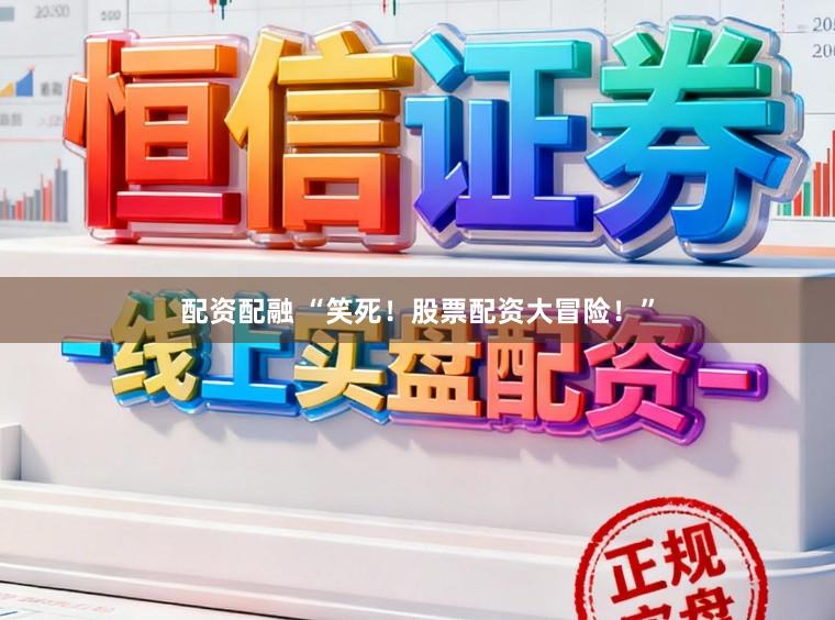 配资配融 “笑死！股票配资大冒险！”