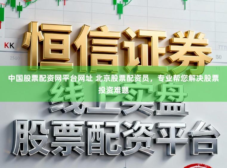 中国股票配资网平台网址 北京股票配资员，专业帮您解决股票投资难题