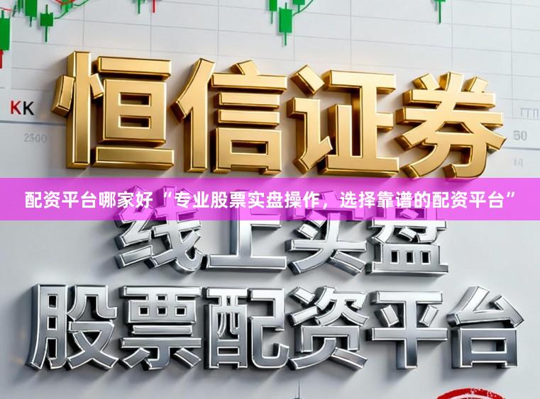 配资平台哪家好 “专业股票实盘操作，选择靠谱的配资平台”
