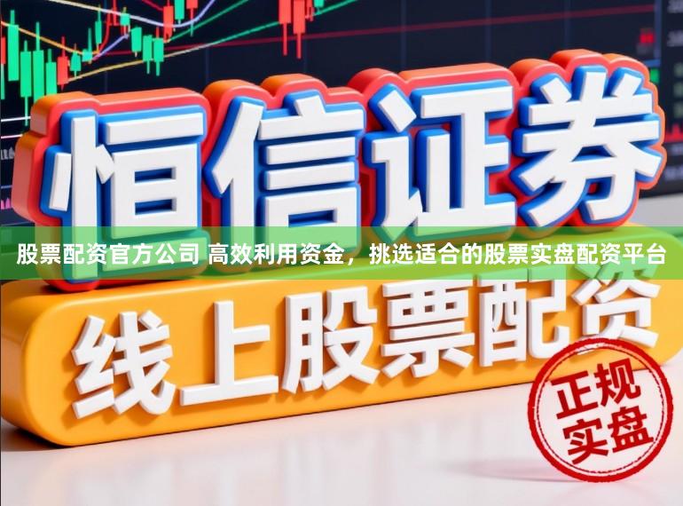 股票配资官方公司 高效利用资金，挑选适合的股票实盘配资平台