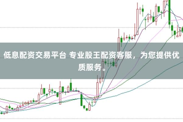 低息配资交易平台 专业股王配资客服，为您提供优质服务。