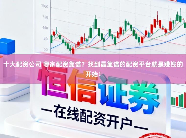 十大配资公司 哪家配资靠谱？找到最靠谱的配资平台就是赚钱的开始！