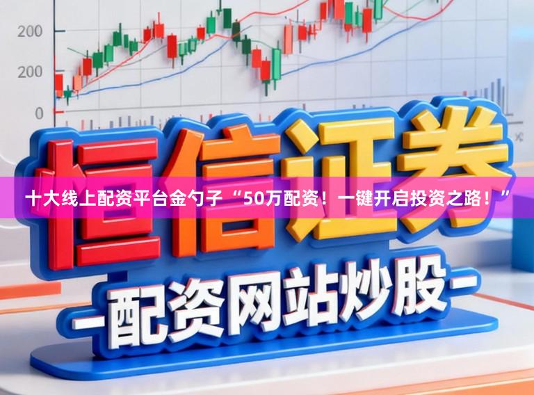 十大线上配资平台金勺子 “50万配资！一键开启投资之路！”