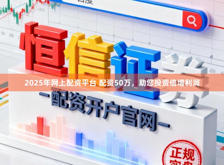 2025年网上配资平台 配资50万，助您投资倍增利润