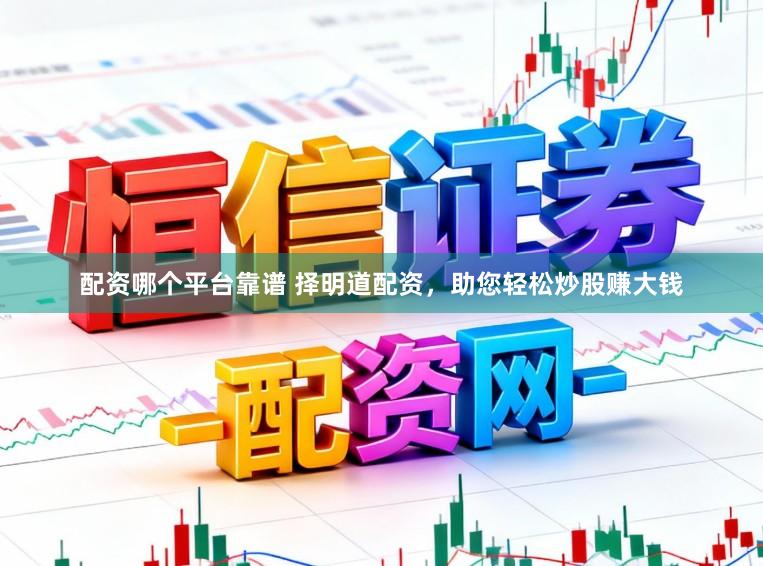 配资哪个平台靠谱 择明道配资，助您轻松炒股赚大钱