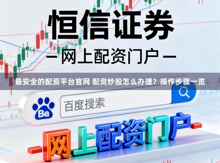 最安全的配资平台官网 配资炒股怎么办理？操作步骤一览