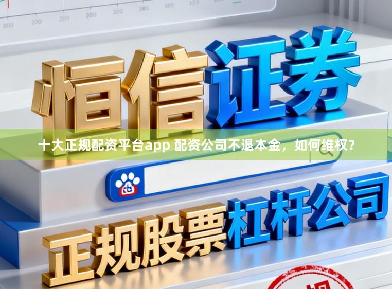 十大正规配资平台app 配资公司不退本金,如何维权?