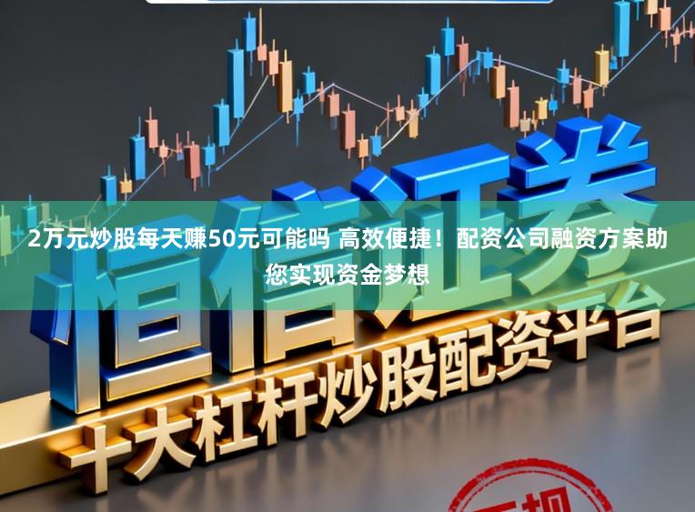2万元炒股每天赚50元可能吗 高效便捷!配资公司融资方案助您实现资金梦想