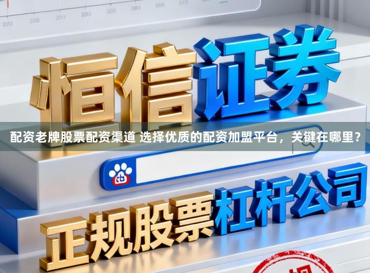 配资老牌股票配资渠道 选择优质的配资加盟平台，关键在哪里？