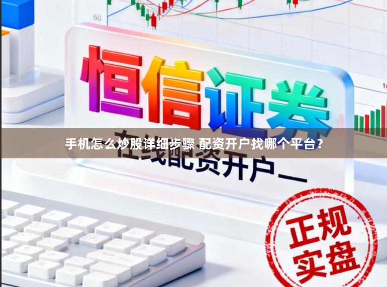 手机怎么炒股详细步骤 配资开户找哪个平台？