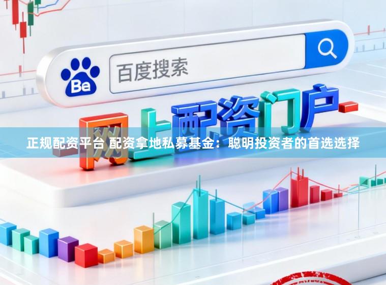 正规配资平台 配资拿地私募基金:聪明投资者的首选选择