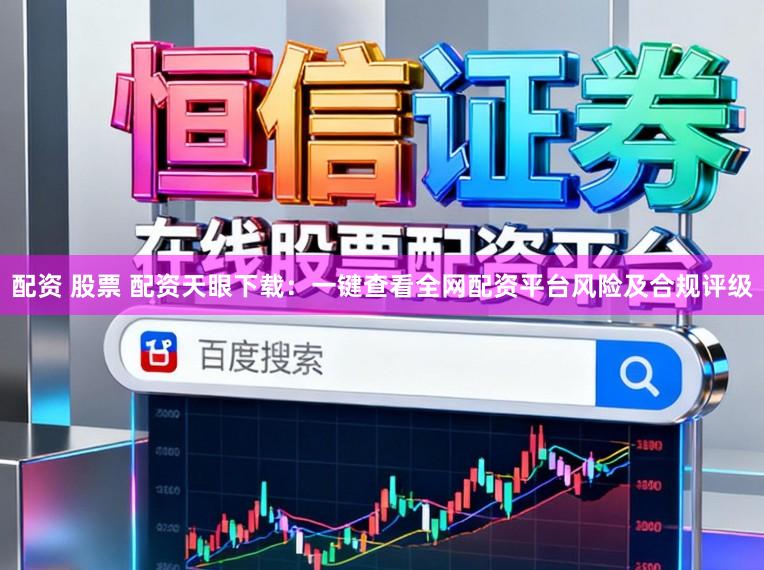 配资 股票 配资天眼下载：一键查看全网配资平台风险及合规评级