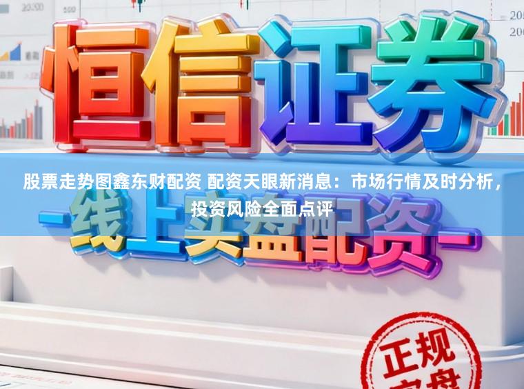 股票走势图鑫东财配资 配资天眼新消息：市场行情及时分析，投资风险全面点评
