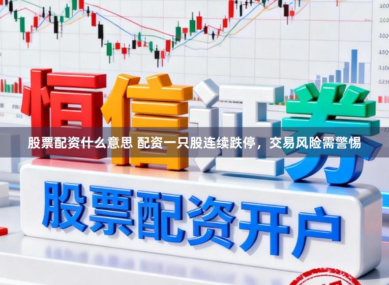 股票配资什么意思 配资一只股连续跌停，交易风险需警惕