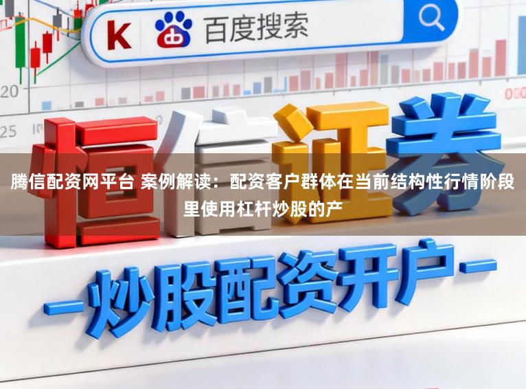 腾信配资网平台 案例解读：配资客户群体在当前结构性行情阶段里使用杠杆炒股的产