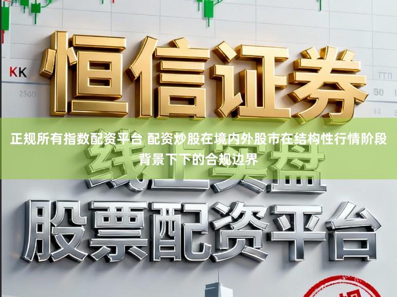 正规所有指数配资平台 配资炒股在境内外股市在结构性行情阶段背景下下的合规边界