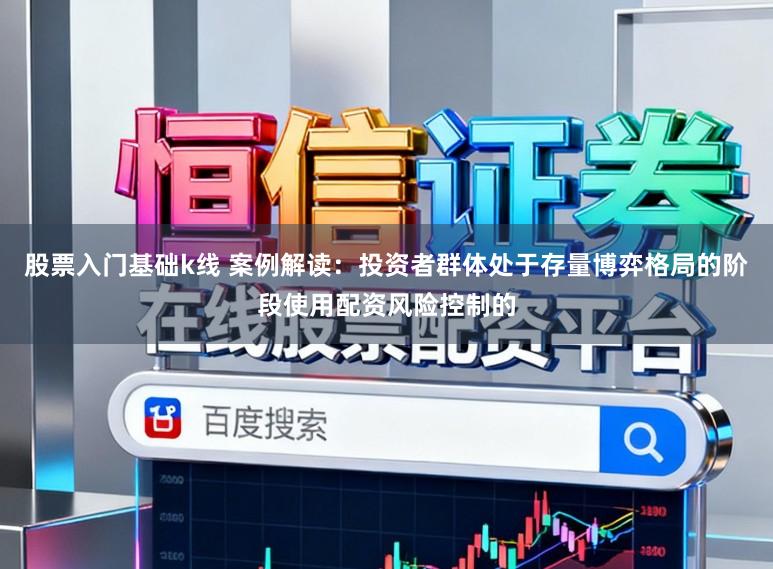 股票入门基础k线 案例解读：投资者群体处于存量博弈格局的阶段使用配资风险控制的