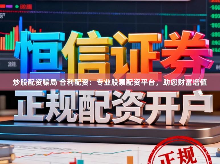 炒股配资骗局 合利配资:专业股票配资平台,助您财富增值