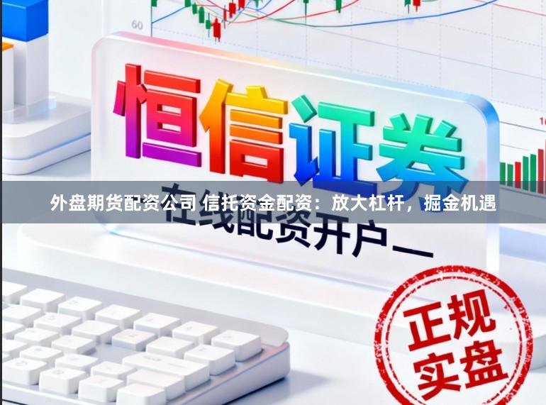 外盘期货配资公司 信托资金配资：放大杠杆，掘金机遇