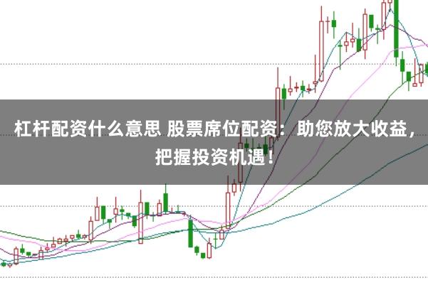 杠杆配资什么意思 股票席位配资：助您放大收益，把握投资机遇！