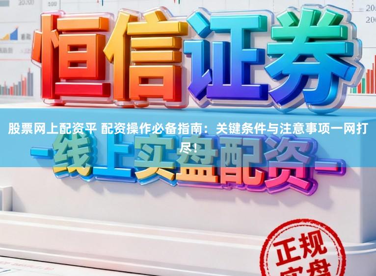 股票网上配资平 配资操作必备指南：关键条件与注意事项一网打尽！
