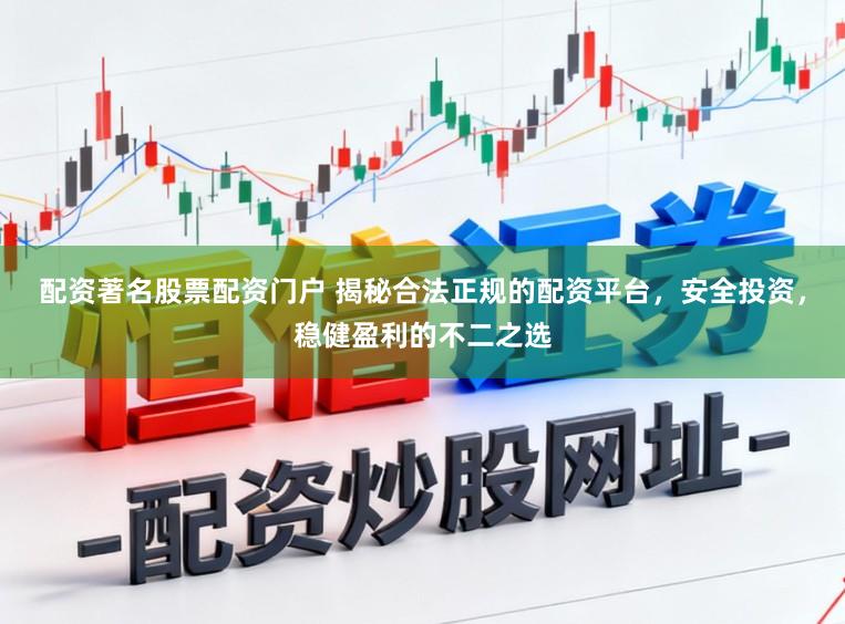 配资著名股票配资门户 揭秘合法正规的配资平台，安全投资，稳健盈利的不二之选