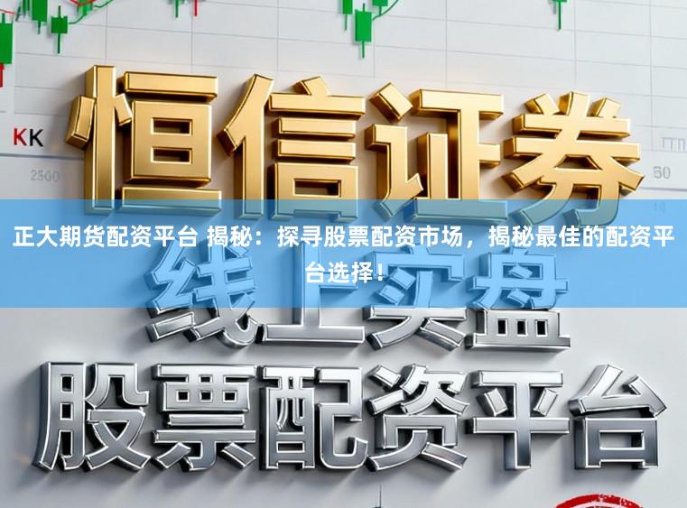 正大期货配资平台 揭秘：探寻股票配资市场，揭秘最佳的配资平台选择！