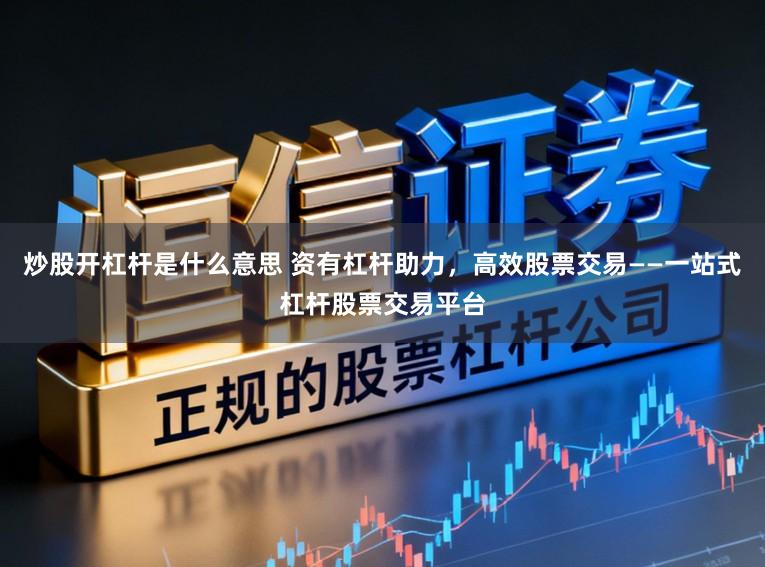 炒股开杠杆是什么意思 资有杠杆助力，高效股票交易——一站式杠杆股票交易平台