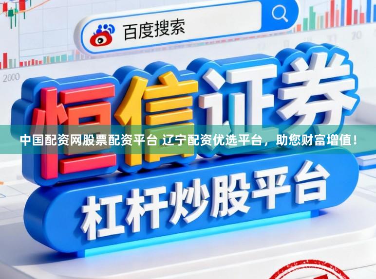 中国配资网股票配资平台 辽宁配资优选平台，助您财富增值！