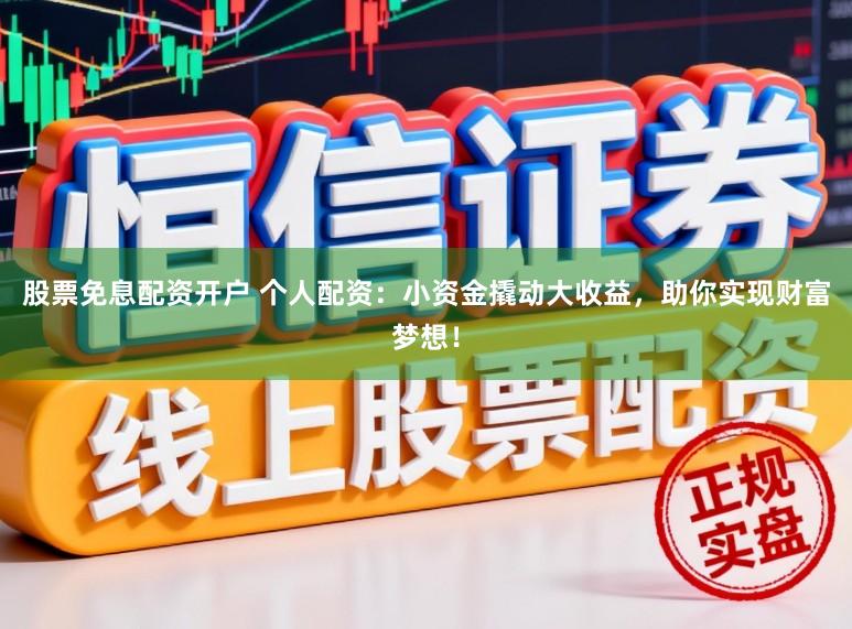 股票免息配资开户 个人配资：小资金撬动大收益，助你实现财富梦想！