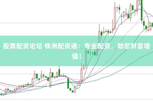 股票配资论坛 株洲配资通：专业配资，助您财富增值！