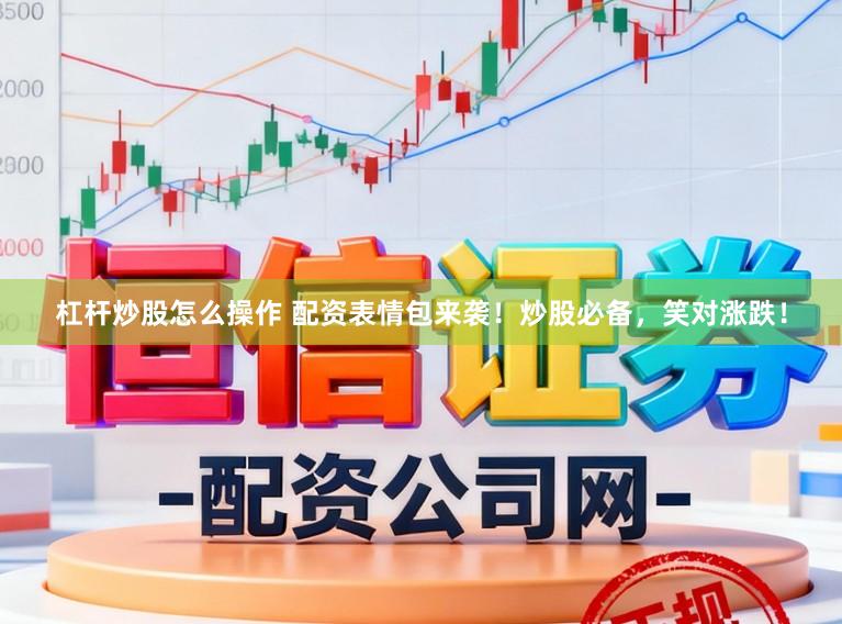 杠杆炒股怎么操作 配资表情包来袭！炒股必备，笑对涨跌！