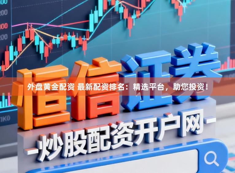 外盘黄金配资 最新配资排名：精选平台，助您投资！