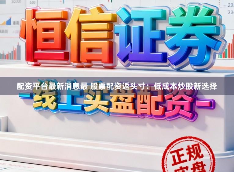 配资平台最新消息最 股票配资返头寸：低成本炒股新选择